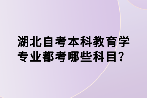 湖北自考本科教育学专业都考哪些科目？