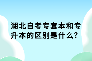 湖北自考专套本和专升本的区别是什么？