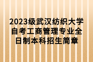 2023级武汉纺织大学自考工商管理专业全日制本科招生简章
