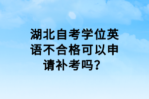 湖北自考学位英语不合格可以申请补考吗？