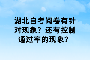 湖北自考阅卷有针对现象？还有控制通过率的现象？