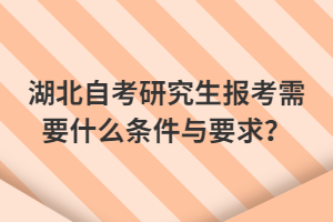 湖北自考研究生报考需要什么条件与要求？