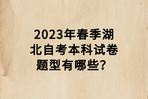 2023年春季湖北自考本科试卷题型有哪些？