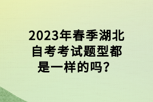 2023年春季湖北自考考试题型都是一样的吗？