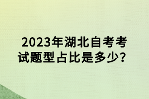 2023年湖北自考考试题型占比是多少？