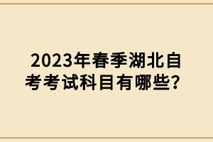 2023年春季湖北自考考试科目有哪些？