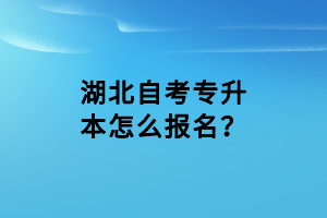 湖北自考专升本怎么报名？