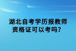 湖北自考学历报教师资格证可以考吗？