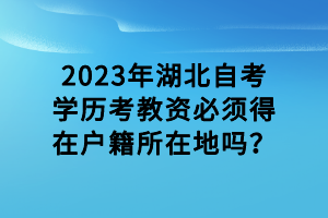 2023年湖北自考学历考教资必须得在户籍所在地吗？