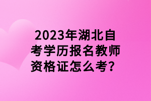 2023年湖北自考学历报名教师资格证怎么考？