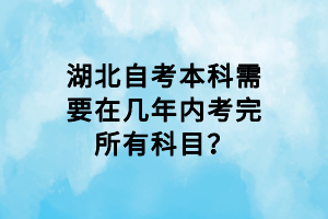 湖北自考本科需要在几年内考完所有科目？