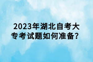 2023年湖北自考大专考试题如何准备？