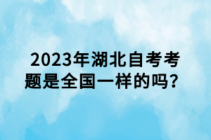 2023年湖北自考考题是全国一样的吗？