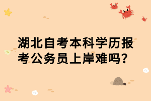 湖北自考本科学历报考公务员上岸难吗？