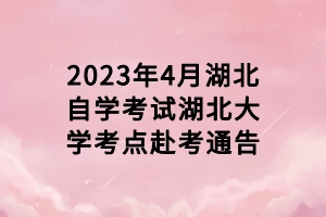 2023年4月湖北自学考试湖北大学考点赴考通告