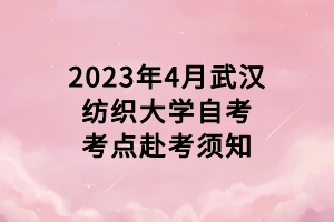 2023年4月武汉纺织大学自考考点赴考须知
