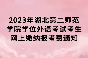 2023年湖北第二师范学院学位外语考试考生网上缴纳报考费通知