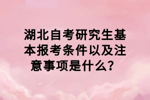 湖北自考研究生基本报考条件以及注意事项是什么？