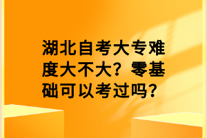 湖北自考大专难度大不大？零基础可以考过吗？