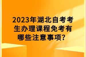 2023年湖北自考考生办理课程免考有哪些注意事项？