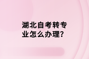 湖北自考转专业怎么办理？