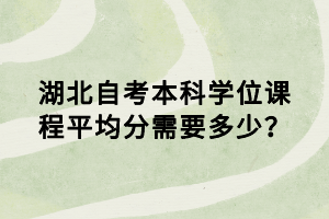 湖北自考本科学位课程平均分需要多少？