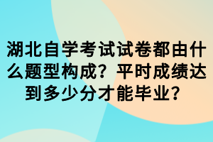 湖北自学考试试卷都由什么题型构成？平时成绩达到多少分才能毕业？