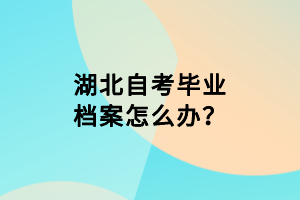 湖北自考毕业档案怎么办？