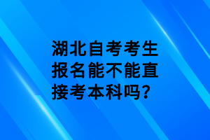 湖北自考考生报名能不能直接考本科吗？