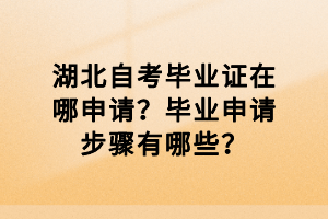 湖北自考毕业证在哪申请？毕业申请步骤有哪些？