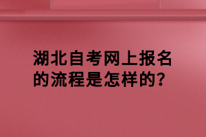 湖北自考网上报名的流程是怎样的？