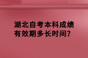 湖北自考本科成绩有效期多长时间？