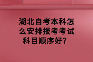 湖北自考本科怎么安排报考考试科目顺序好？