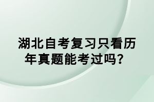 湖北自考复习只看历年真题能考过吗？