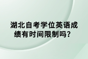 湖北自考学位英语成绩有时间限制吗？