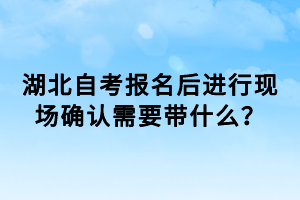 湖北自考报名后进行现场确认需要带什么？