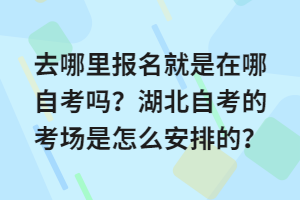 去哪里报名就是在哪自考吗？湖北自考的考场是怎么安排的？