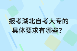 报考湖北自考大专的具体要求有哪些？