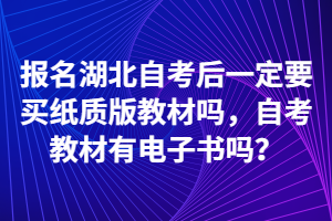 报名湖北自考后一定要买纸质版教材吗，自考教材有电子书吗？