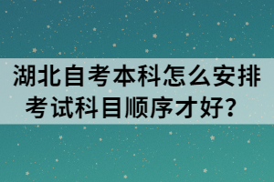 湖北自考本科怎么安排考试科目顺序才好？