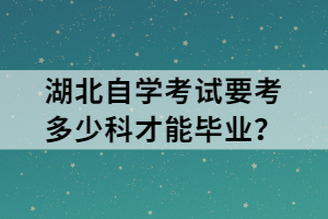 湖北自学考试要考多少科才能毕业？