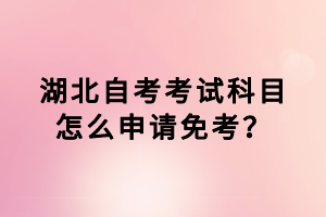 湖北自考考试科目怎么申请免考？