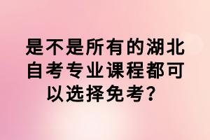 是不是所有的湖北自考专业课程都可以选择免考？