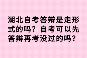 湖北自考答辩是走形式的吗？自考可以先答辩再考没过的吗？