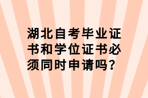 湖北自考毕业证书和学位证书必须同时申请吗？