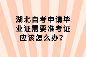 湖北自考申请毕业证需要准考证应该怎么办？