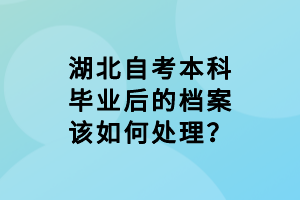 湖北自考本科毕业后的档案该如何处理？