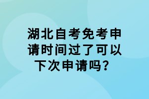 湖北自考免考申请时间过了可以下次申请吗？