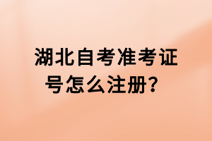 湖北自考准考证号怎么注册？