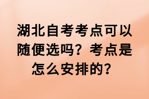 湖北自考考点可以随便选吗？考点是怎么安排的？